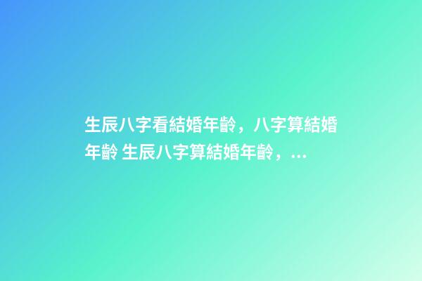 生辰八字看結婚年齡，八字算結婚年齡 生辰八字算結婚年齡，八字看你的婚期-第1張-觀點-玄機派